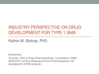 INDUSTRY PERSPECTIVE ON DRUG  DEVELOPMENT FOR TYPE 1 SMA  Kathie M. Bishop, PhD  Disclosures:
