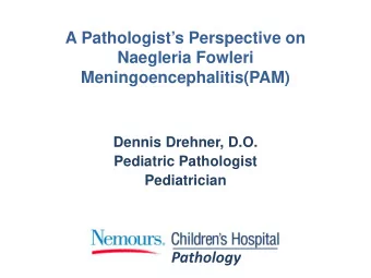 A Pathologists Perspective on  Naegleria Fowleri  Meningoencephalitis(PAM)  Dennis Drehner, D.O.