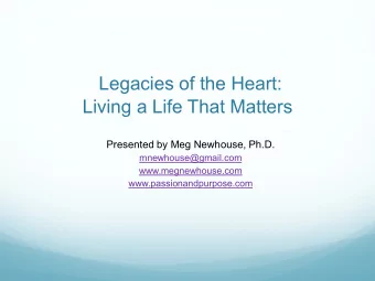 Legacies of the Heart:  Living a Life That Matters  Presented by Meg Newhouse, Ph.D.