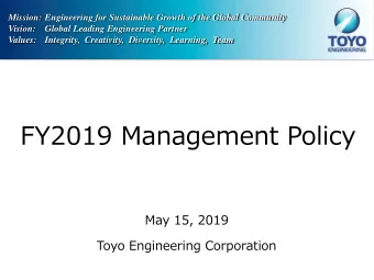 FY2019 Management Policy  May 15, 2019  Toyo Engineering Corporation  Contents  1.  FY2018