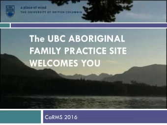 The UBC ABORIGINAL  FAMILY PRACTICE SITE  WELCOMES YOU  CaRMS 2016  Training that supports healing
