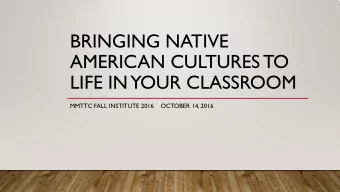 BRINGING NATIVE  AMERICAN CULTURES TO  LIFE IN  YOUR CLASSROOM  MMTTC FALL INSTITUTE 2016