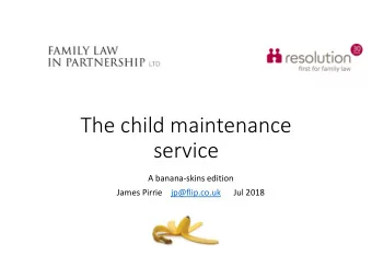 The child maintenance  service  A banana-skins edition  James Pirrie    jp@flip.co.uk      Jul 2018