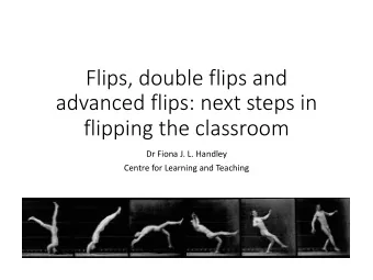 Flips, double flips and  advanced flips: next steps in  flipping the classroom  Dr Fiona J. L.