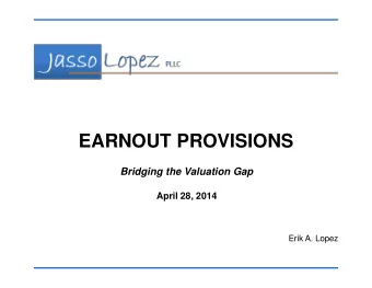 EARNOUT PROVISIONS  Bridging the Valuation Gap  April 28, 2014  Erik A. Lopez  AGENDA  Earnout