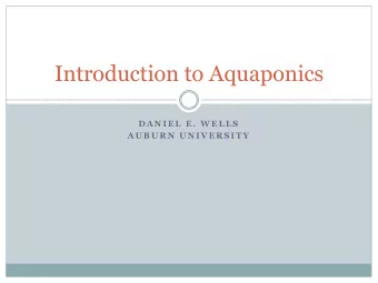 Introduction to Aquaponics  D A N I E L  E .  W E L L S  A U B U R N  U N I V E R S I T Y