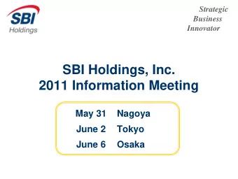 SBI Holdings, Inc.  2011 Information Meeting  May 31  Nagoya  June 2  Tokyo  June 6  Osaka  The