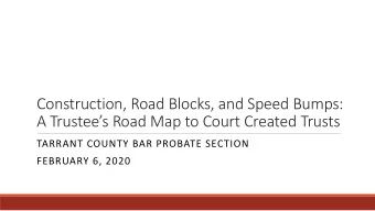 A Trustees Road Map to Court Created Trusts  TARRANT COUNTY BAR PROBATE SECTION  FEBRUARY 6,