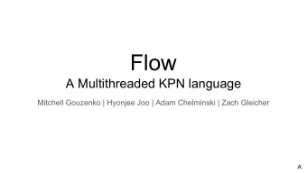Flow  A Multithreaded KPN language  Mitchell Gouzenko | Hyonjee Joo | Adam Chelminski | Zach