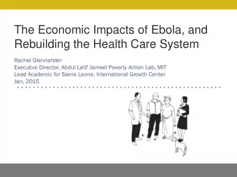 The Economic Impacts of Ebola, and  Rebuilding the Health Care System  Rachel Glennerster