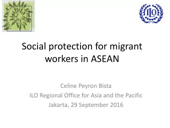 Social protection for migrant  workers in ASEAN  Celine Peyron Bista  ILO Regional Office for Asia