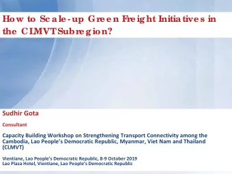 How to Sc a le - up Gre e n F  re ig ht Initia tive s in  the  CL  MVT  Subre g ion?  Sudhir Gota