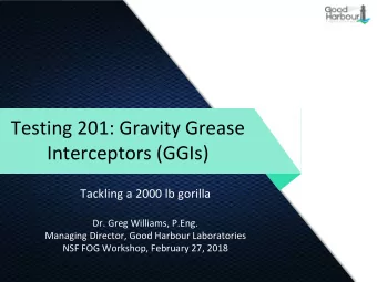 Testing 201: Gravity Grease  Interceptors (GGIs)  Tackling a 2000 lb gorilla  Dr. Greg Williams,