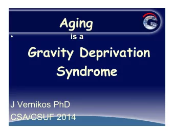 Aging  is a  Gravity Deprivation  Syndrome  J Vernikos PhD  CSA/CSUF 2014  What is Aging?