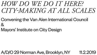 HOW DO WE DO IT HERE? CITY-MAKING AT ALL SCALES  Convening the Van Alen International Council