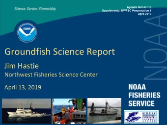 Groundfish Science Report  Jim Hastie  Northwest Fisheries Science Center  April 13, 2019  Overview