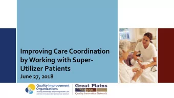 Improving Care Coordination  by Working with Super-  Utilizer Patients  June 27, 2018  Objectives