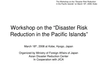 Workshop on the Disaster Risk  Reduction in the Pacific Islands March 18 th , 2008 at Kobe,