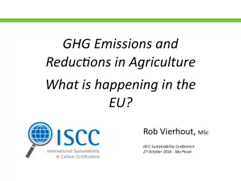 GHG Emissions and  Reduc0ons in Agriculture  What is happening in the  EU? Rob Vierhout, MSc  ISCC