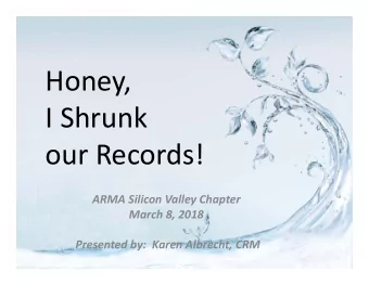 Honey, I Shrunk our Records! ARMA Silicon Valley Chapter March 8, 2018 Presented by: Karen