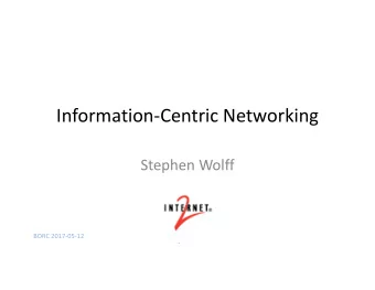 Information-Centric Networking  Stephen Wolff  BORC 2017-05-12  The model hasnt changed
