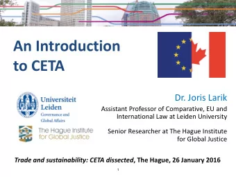 An Introduction  to CETA  Dr. Joris Larik  Assistant Professor of Comparative, EU and