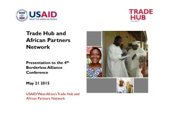 Trade Hub and  African Partners  Network Presentation to the 4 th  Borderless Alliance  Conference