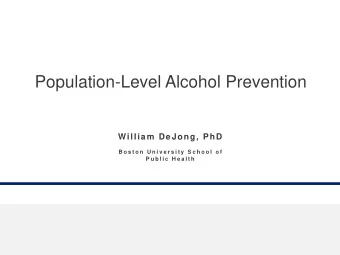 Population-Level Alcohol Prevention  William DeJong, PhD  B o s t o n  U n i v e r s i t y  S c h o