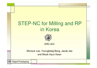 STEP-NC for Milling and RP  in Korea  ERC-ACI  Wonsuk Lee, Youngbobg Bang, Jacob Jee  and Wook Hyun