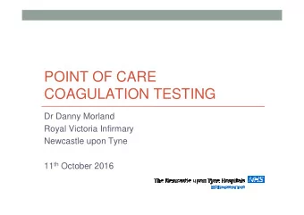 POINT OF CARE  COAGULATION TESTING  Dr Danny Morland  Royal Victoria Infirmary  Newcastle upon Tyne