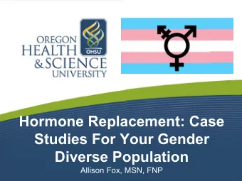 Hormone Replacement: Case  Studies For Your Gender  Diverse Population  Allison Fox, MSN, FNP