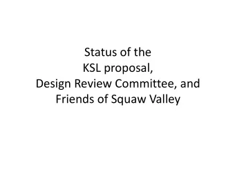 Status of the  KSL proposal,  Design Review Committee, and  Friends of Squaw Valley  Status of the
