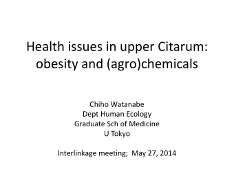 Health issues in upper Citarum:  obesity and (agro)chemicals  Chiho Watanabe  Dept Human Ecology