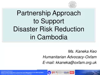 to Support  Disaster Risk Reduction  in Cambodia  Ms. Kaneka Keo  Humanitarian Advocacy-Oxfam