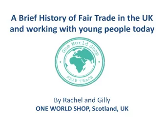 A Brief History of Fair Trade in the UK  and working with young people today  By Rachel and Gilly