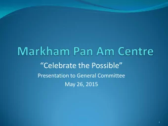 Celebrate the Possible  Presentation to General Committee  May 26, 2015  1  Markham Pan Am
