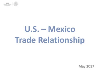 U.S.  Mexico  Trade Relationship  May 2017 Mexico: the 15 th largest world economy  With a GDP