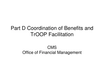 Part D Coordination of Benefits and TrOOP Facilitation CMS Office of Financial Management  Part D