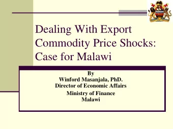 Dealing With Export  Commodity Price Shocks:  Case for Malawi  By  Winford Masanjala, PhD.