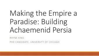 Making the Empire a  Paradise: Building  Achaemenid Persia  RHYNE KING  PHD CANDIDATE, UNIVERSITY