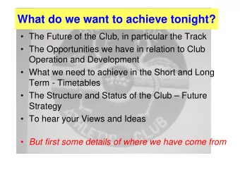 What do we want to achieve tonight?   The Future of the Club, in particular the Track   The