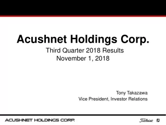Acushnet Holdings Corp.  Third Quarter 2018 Results  November 1, 2018  Tony Takazawa  Vice