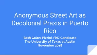 Anonymous Street Art as  Decolonial Praxis in Puerto  Rico  Beth Coln-Pizzini, PhD Candidate  The