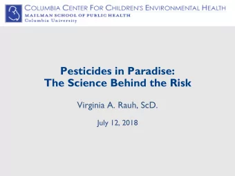 Pesticides in Paradise:  The Science Behind the Risk  Virginia A. Rauh, ScD.  July 12, 2018  Why