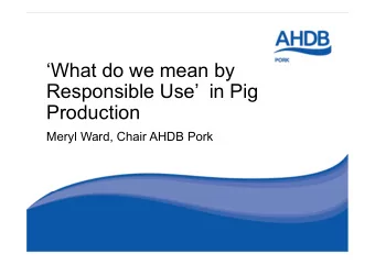 What do we mean by  Responsible Use  in Pig  Production  Meryl Ward, Chair AHDB Pork