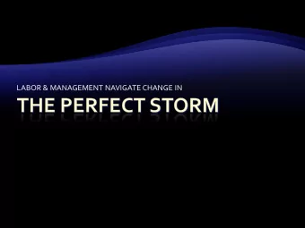 LABOR &amp; MANAGEMENT NAVIGATE CHANGE IN  WHY A PERFECT STORM?  A PERFECT TIME FOR CHANGE