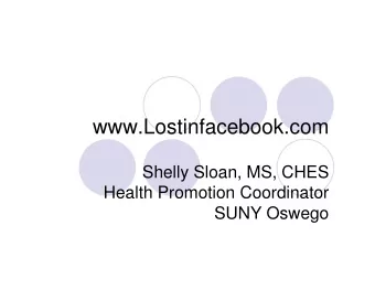 www.Lostinfacebook.com  Shelly Sloan, MS, CHES  Health Promotion Coordinator  SUNY Oswego  Welcome