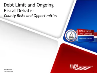 Debt Limit and Ongoing  Fiscal Debate:  County Risks and Opportunities  January 2013 www.naco.org