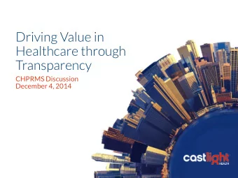 Driving Value in  Healthcare through Transparency  CHPRMS Discussion  December 4, 2014  Overview of