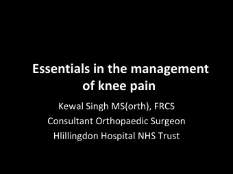 Essentials in the management of knee pain Kewal Singh MS(orth), FRCS Consultant Orthopaedic